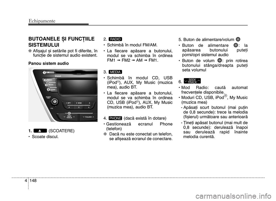 Hyundai Elantra 2015 Manualul de utilizare (in Romanian) Echi\bamente
1484
BuToANELE șI FuNCȚIILE
SISTEmuLuI
hAfișajul și setările pot fi diferite, în
funcție de sistemul audio existent.
Panou sistem audio
1. (SCoATERE)
• Scoate discul. 2.
Hyundai Elantra 2015 Manualul de utilizare (in Romanian) Echi\bamente
1484
BuToANELE șI FuNCȚIILE
SISTEmuLuI
hAfișajul și setările pot fi diferite, în
funcție de sistemul audio existent.
Panou sistem audio
1. (SCoATERE)
• Scoate discul. 2.