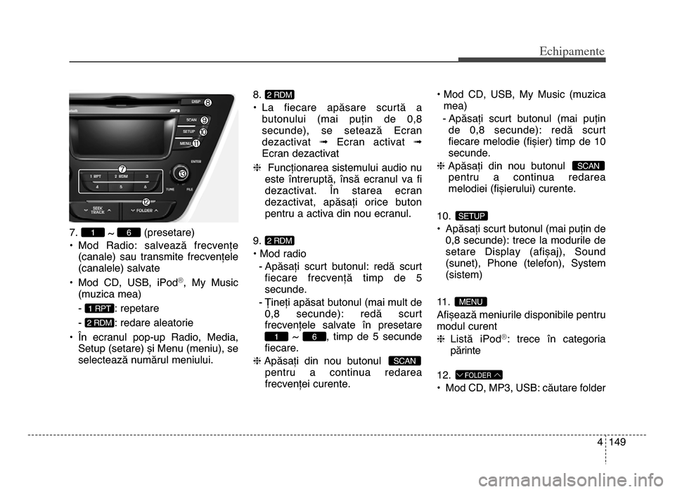 Hyundai Elantra 2015  Manualul de utilizare (in Romanian) 4 149
Echi\bamente
  
7. ~ (presetare)
• mod  Radio:  salvează  frecvențe (canale)  sau  transmite  frecvențele
(canalele) salvate
• mod  Cd,  USB,  iPod
®,  my  music
(muzica mea)
-  : repeta