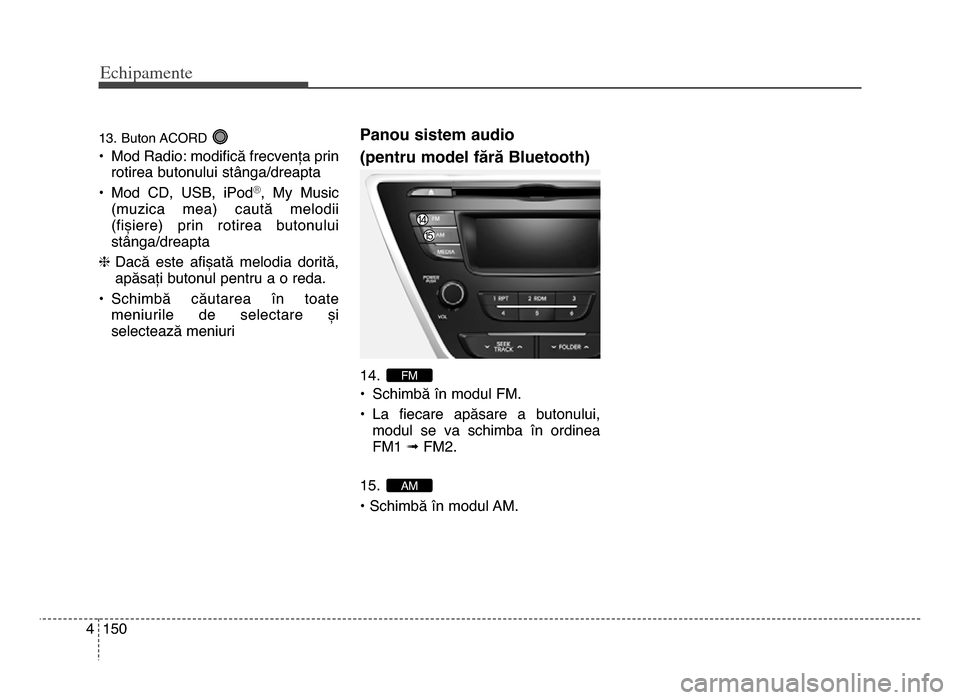 Hyundai Elantra 2015  Manualul de utilizare (in Romanian) Echi\bamente
1504
1\f. Buton ACoRd 
• mod Radio: modifică frecvența prinrotirea butonului stânga\bdreapta
• mod  Cd,  USB,  iPod
®,  my  music
(muzica  mea)  caută  melodii
(fișiere)  prin  