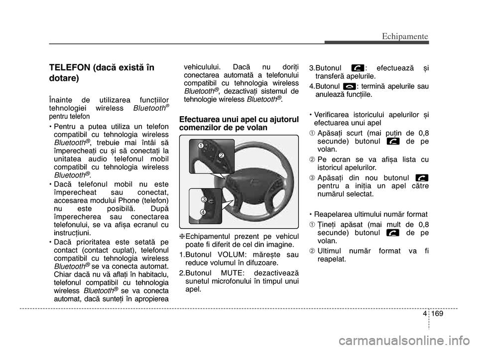 Hyundai Elantra 2015  Manualul de utilizare (in Romanian) 4 169
Echi\bamente
TELEFoN (dacă există în
dotare)
Înainte  de  utilizarea  funcțiilor
tehnologiei  wireless Bluetooth®
pentru telefon
• Pentru  a  putea  utiliza  un  telefon
compatibil  cu  