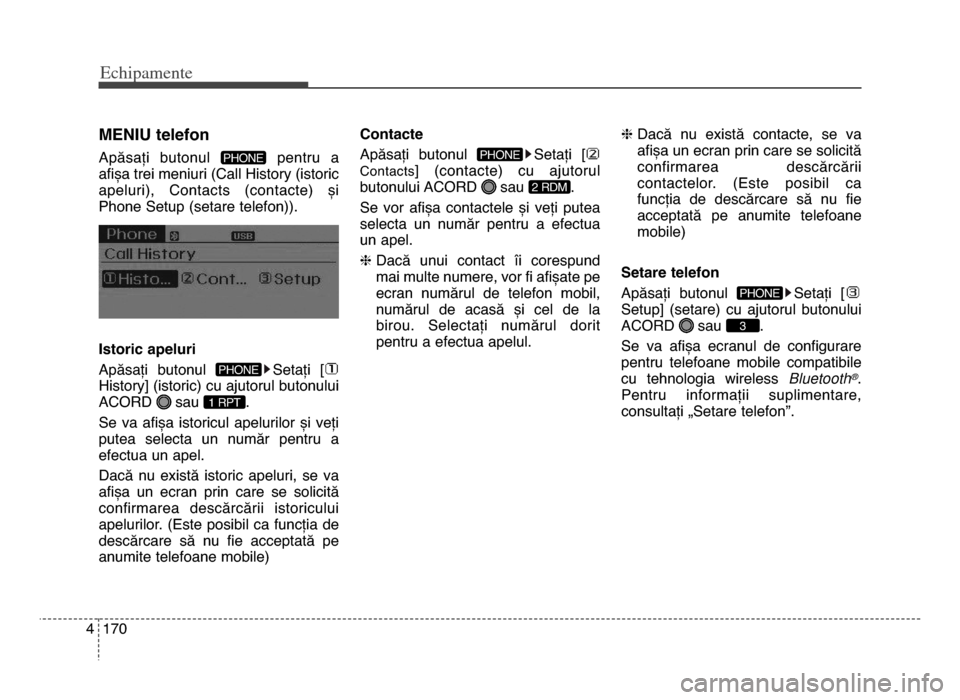 Hyundai Elantra 2015  Manualul de utilizare (in Romanian) Echi\bamente
1704
mENIu telefon
Apăsați  butonul  pentru  a
afișa trei meniuri (Call History (istoric
apeluri),  Contacts  (contacte)  și
Phone Setup (setare telefon)).
Istoric apeluri
Apăsați  