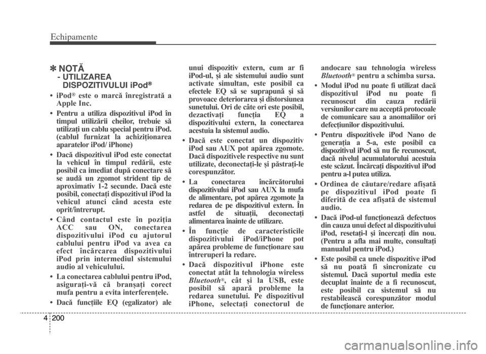 Hyundai Elantra 2015  Manualul de utilizare (in Romanian) Echi\bamente
2004
]NoTĂ
- uTILIzAREA
dISPozITIVuLuI iPod®
• iPod®este  o  marcă  înregistrată  a
Apple Inc.
• Pentru  a  utiliza  dispozitivul  iPod  în timpul  utilizării  cheilor,  trebu