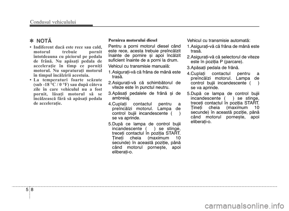 Hyundai Elantra 2015  Manualul de utilizare (in Romanian) Co\bdusul \fehiculului
85
] NOTĂ
• Indiferent  dacă  este  rece  sau  cald,
motorul  trebuie  pornit
întotdeauna  cu  piciorul  pe  pedala
de  frână.  Nu  apăsați  pedala  de
accelerație  î