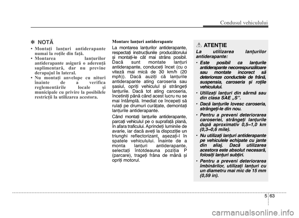 Hyundai Elantra 2015  Manualul de utilizare (in Romanian) 5 63
Co\bdusul \fehiculului
] NOTĂ
• Montați  lanțuri  antiderapante
numai la roțile din față. 
• Montarea  lanțurilor
antiderapante  asigură  o  aderență
suplimentară,  dar  nu  previn