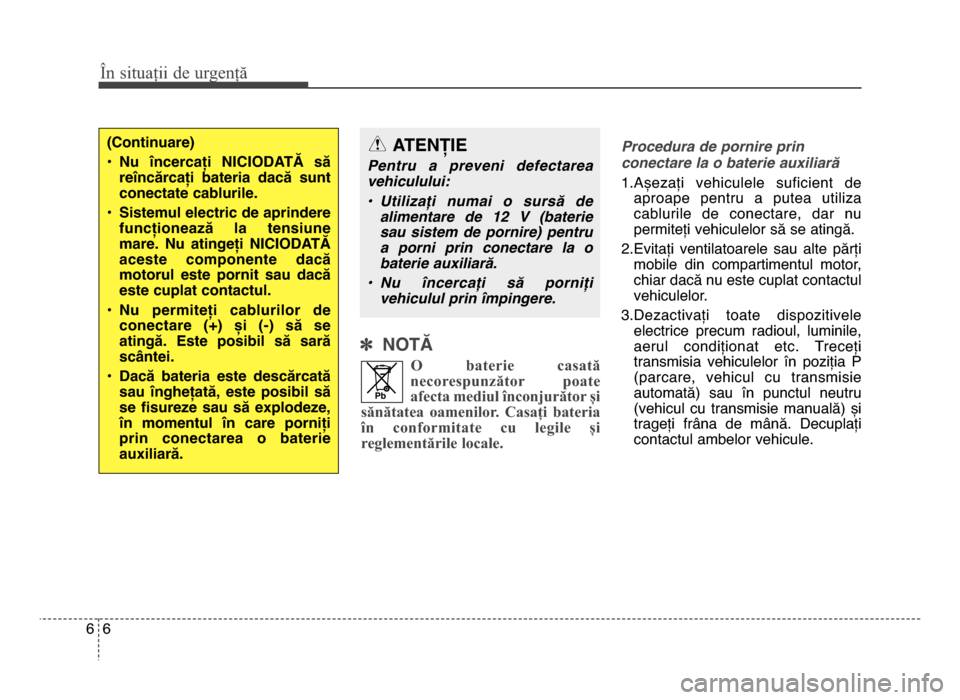 Hyundai Elantra 2015  Manualul de utilizare (in Romanian) ] NOTĂ
O  baterie  casat=
necorespun8=tor  poate
afecta mediul :nconjur=tor >i
s=n=tatea  oamenilor.  Casa?i  bateria
:n  conformitate  cu  legile  >i
reglement=rile locale.
Procedura de pornire prin