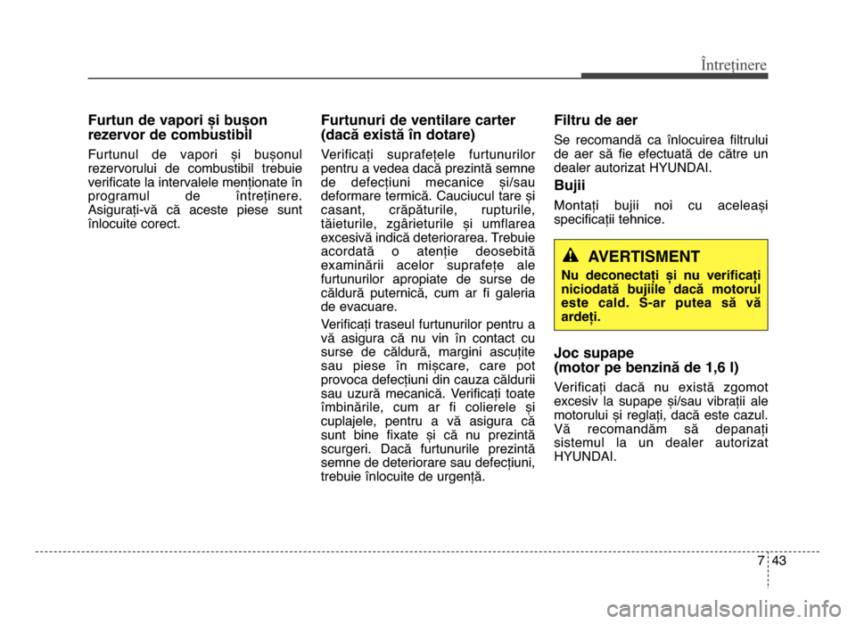 Hyundai Elantra 2015  Manualul de utilizare (in Romanian) 7 43
Întreținere
Furtun de vapori și bușon
reDervor de combustibil
Furtunul  de  vapori  și  bușonul
rezervorului  de  combustibil  trebuie
verificate la intervalele menționate în
programul  d