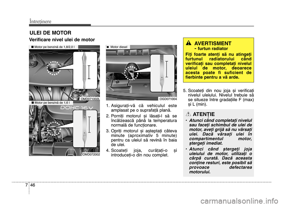 Hyundai Elantra 2015  Manualul de utilizare (in Romanian) Întreținere
467
ULEI DE MOTOR
Verificare nivel ulei de motor 
1. Asigurați-vă  că  vehiculul  esteamplasat pe o suprafață plană.
2. Porniți  motorul  și  lăsați-l  să  se încălzească  