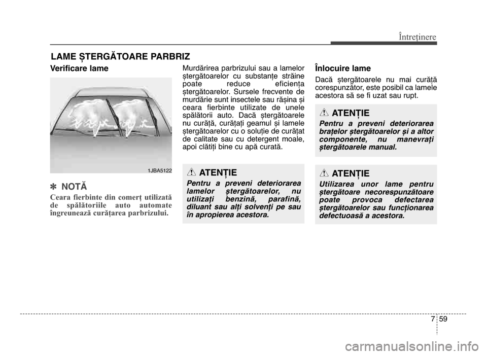 Hyundai Elantra 2015  Manualul de utilizare (in Romanian) 7 59
Întreținere
LAME ȘTERgĂTOARE PARbRIz 
Verificare lame
] NOTĂ
Ceara  fierbinte  din  comerț  utilizată
de  spălătoriile  auto  automate
îngreunează curățarea parbrizului. 
murdărirea