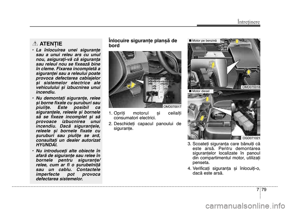 Hyundai Elantra 2015  Manualul de utilizare (in Romanian) 7 79
Întreținere
Lnlocuire siguranțe planșă de
bord
1. opriți  motorul  și  ceilalțiconsumatori electrici.
2. deschideți  capacul  panoului  de siguranțe.
3. Scoateți  siguranța  care  bă