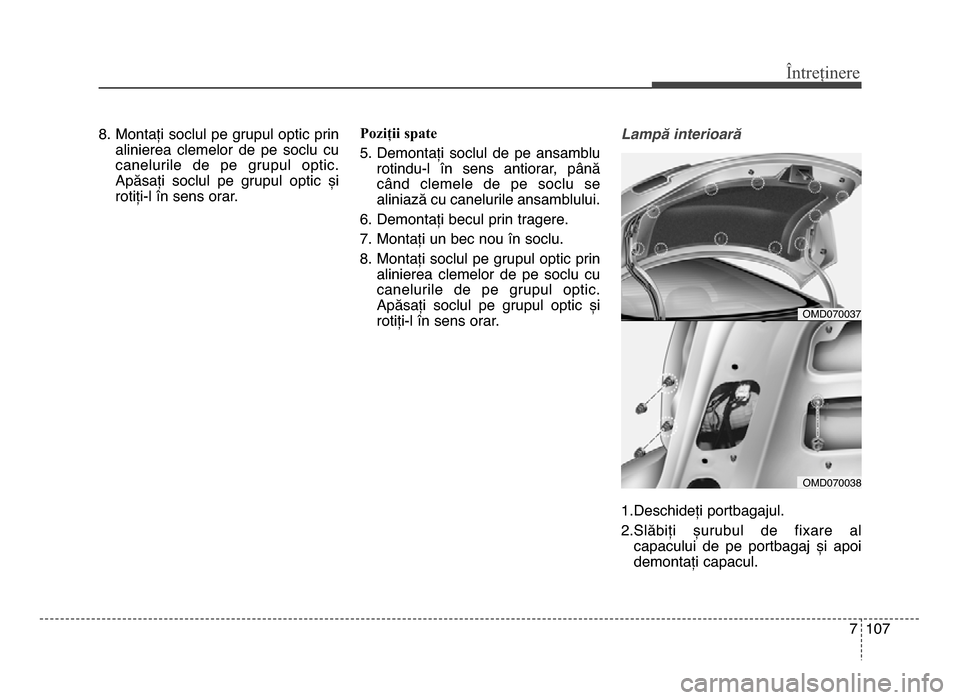 Hyundai Elantra 2015  Manualul de utilizare (in Romanian) 7 107
Întreținere
8. montați soclul pe grupul optic prinalinierea  clemelor  de  pe  soclu  cu
canelurile  de  pe  grupul  optic.
Apăsați  soclul  pe  grupul  optic  și
rotiți-l în sens orar. 