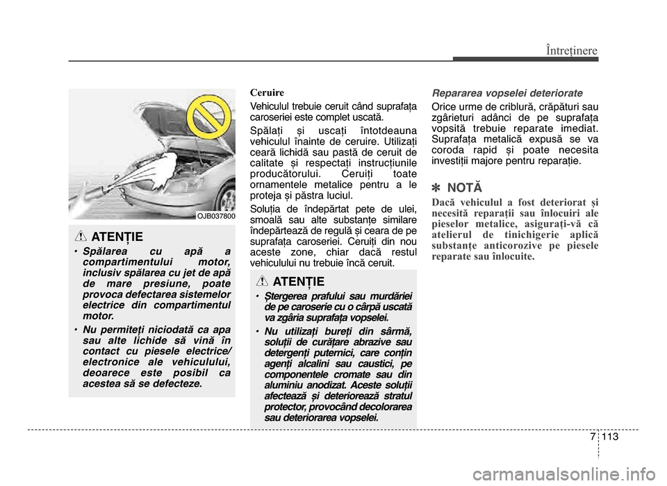 Hyundai Elantra 2015  Manualul de utilizare (in Romanian) 7 113
Întreținere
Ceruire
Vehiculul  trebuie  ceruit  când  suprafața
caroseriei este complet uscată.
Spălați  și  uscați  întotdeauna
vehiculul  înainte  de  ceruire.  Utilizați
ceară  l