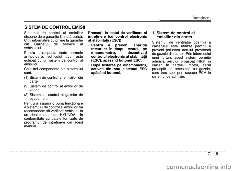 Hyundai Elantra 2015  Manualul de utilizare (in Romanian) 7 119
Întreținere
SISTEM DE CONTROL EMISII
Sistemul  de  control  al  emisiilor
dispune de o garanție limitată scrisă.
Citiți informațiile cu privire la garanție
din  Carnetul  de  service  al