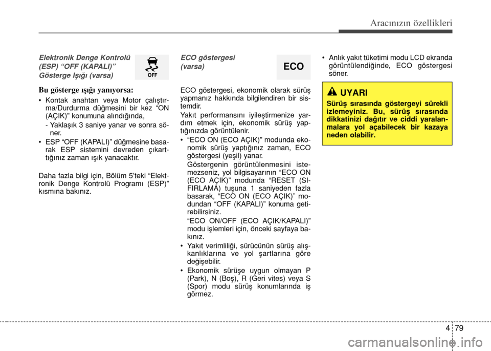 Hyundai Elantra 2015  Kullanım Kılavuzu (in Turkish) 479
Aracınızın özellikleri
Elektronik Denge Kontrolü
(ESP) “OFF (KAPALI)”
Gösterge Işığı (varsa)
Bu gösterge ışığı yanıyorsa:
• Kontak anahtarı veya Motor çalıştır-
ma/Durd