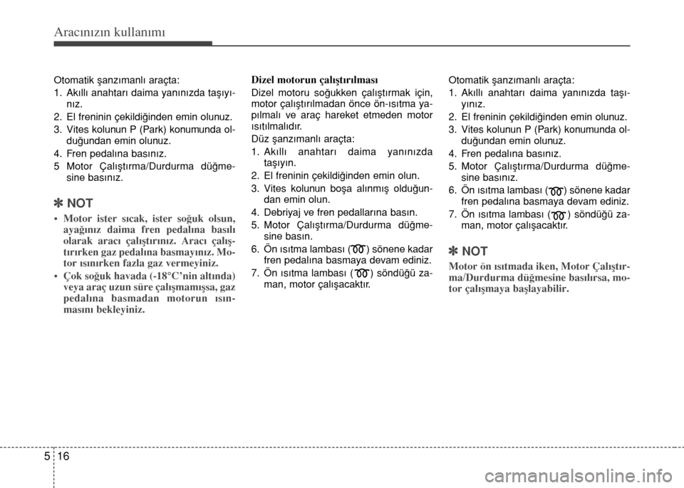 Hyundai Elantra 2015  Kullanım Kılavuzu (in Turkish) Aracınızın kullanımı
16 5
Otomatik şanzımanlı araçta: 
1. Akıllı anahtarı daima yanınızda taşıyı-
nız. 
2. El freninin çekildiğinden emin olunuz.
3. Vites kolunun P (Park) konumund