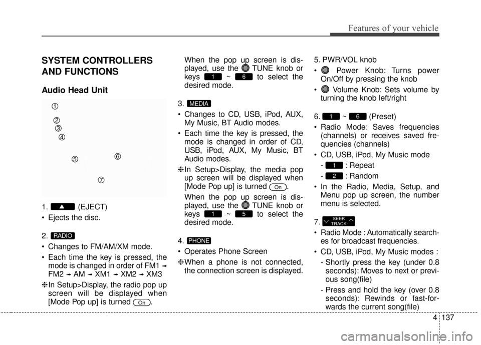 Hyundai Elantra 2014 Owners Manual 4137
Features of your vehicle
SYSTEM CONTROLLERS
AND FUNCTIONS
Audio Head Unit
1. (EJECT)
Ejects the disc.
2.
Changes to FM/AM/XM mode.
Each time the key is pressed, themode is changed in order of Hyundai Elantra 2014 Owners Manual 4137
Features of your vehicle
SYSTEM CONTROLLERS
AND FUNCTIONS
Audio Head Unit
1. (EJECT)
Ejects the disc.
2.
Changes to FM/AM/XM mode.
Each time the key is pressed, themode is changed in order of