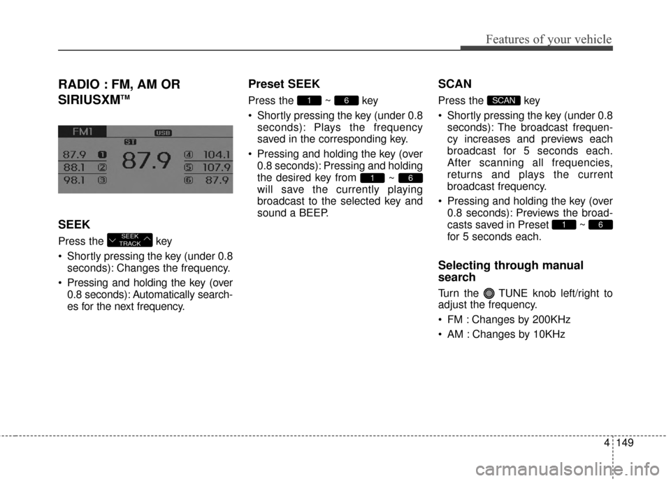 Hyundai Elantra 2014  Owners Manual 4149
Features of your vehicle
RADIO : FM, AM OR
SIRIUSXM
TM
SEEK
Press the  key 
 Shortly pressing the key (under 0.8seconds): Changes the frequency.
 Pressing and holding the key (over 0.8 seconds): 