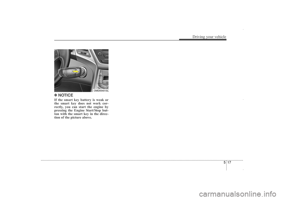 Hyundai Elantra 2014  Owners Manual 517
Driving your vehicle
✽
✽NOTICE
If the smart key battery is weak or
the smart key does not work cor-
rectly, you can start the engine by
pressing the Engine Start/Stop but-
ton with the smart k