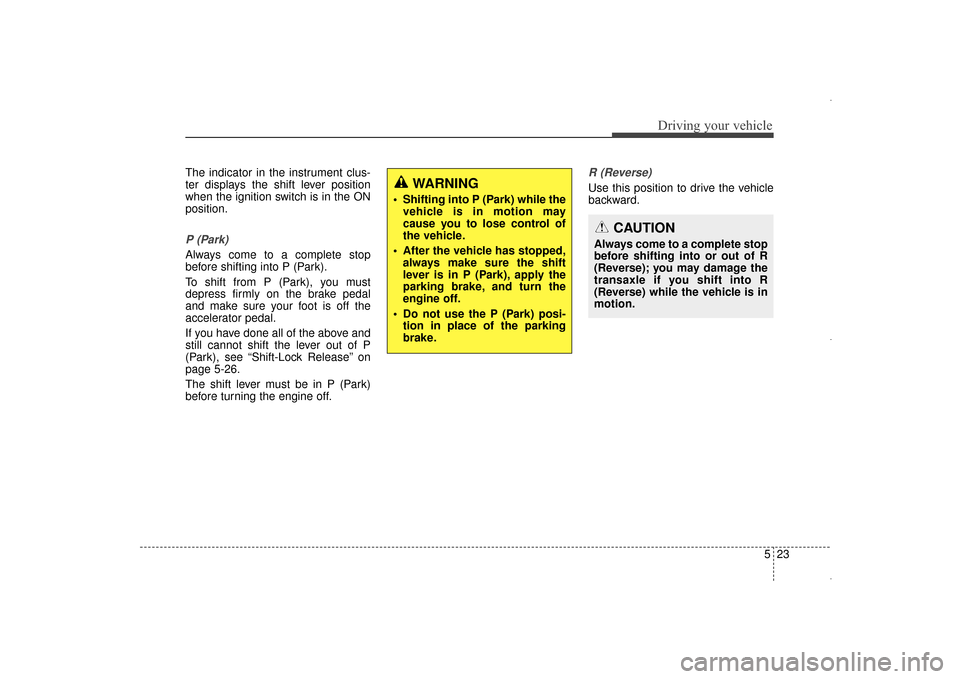 Hyundai Elantra 2014  Owners Manual 523
Driving your vehicle
The indicator in the instrument clus-
ter displays the shift lever position
when the ignition switch is in the ON
position.
P (Park) 
Always come to a complete stop
before shi