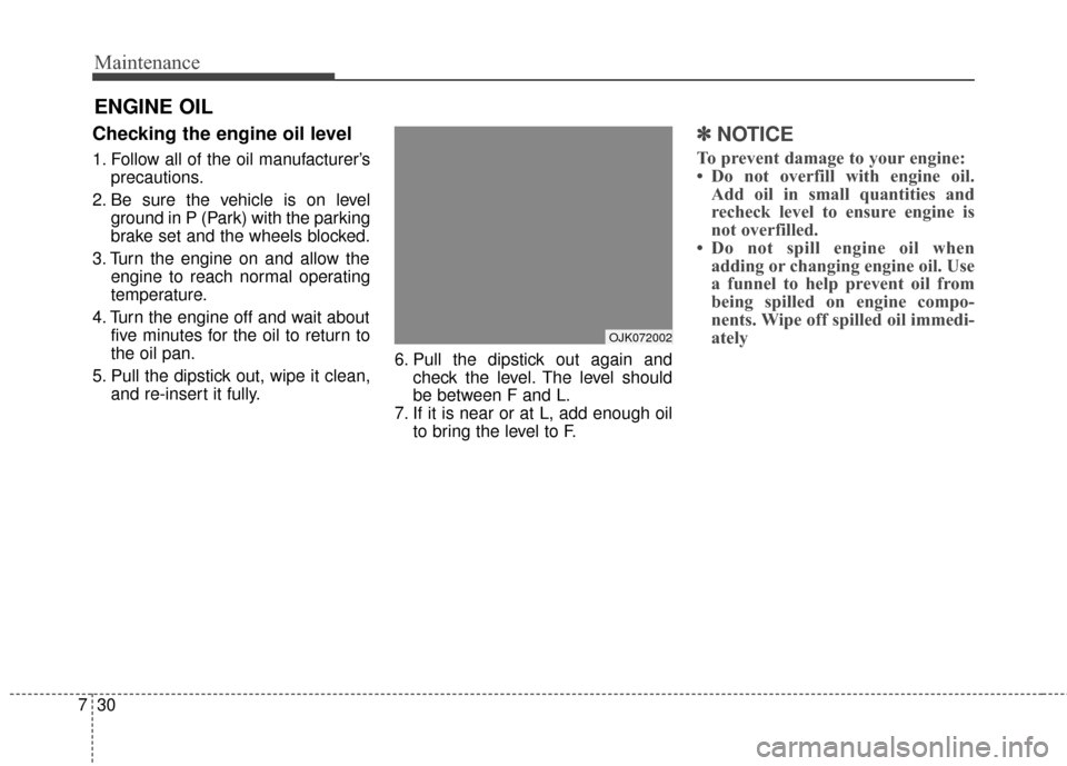 Hyundai Elantra 2014 Owners Manual Maintenance
30
7
ENGINE OIL
Checking the engine oil level
1. Follow all of the oil manufacturer’s
precautions.
2. Be sure the vehicle is on level ground in P (Park) with the parking
brake set a Hyundai Elantra 2014 Owners Manual Maintenance
30
7
ENGINE OIL
Checking the engine oil level
1. Follow all of the oil manufacturer’s
precautions.
2. Be sure the vehicle is on level ground in P (Park) with the parking
brake set a