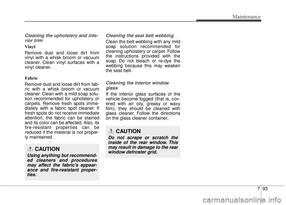 Hyundai Elantra 2014 Owners Manual 793
Maintenance
Cleaning the upholstery and inte-rior trim
Vinyl
Remove dust and loose dirt from
vinyl with a whisk broom or vacuum
cleaner. Clean vinyl surfaces with a
vinyl cleaner.
Fabric
Remove Hyundai Elantra 2014 Owners Manual 793
Maintenance
Cleaning the upholstery and inte-rior trim
Vinyl
Remove dust and loose dirt from
vinyl with a whisk broom or vacuum
cleaner. Clean vinyl surfaces with a
vinyl cleaner.
Fabric
Remove