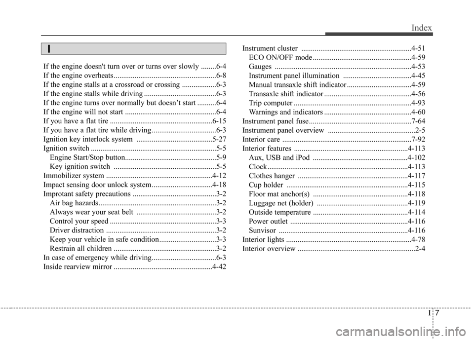 Hyundai Elantra 2014 Owners Manual I7
Index
If the engine doesnt turn over or turns over slowly ........6-4
If the engine overheats ......................................................6-8
If the engine stalls at a crossroad or cross Hyundai Elantra 2014 Owners Manual I7
Index
If the engine doesnt turn over or turns over slowly ........6-4
If the engine overheats ......................................................6-8
If the engine stalls at a crossroad or cross