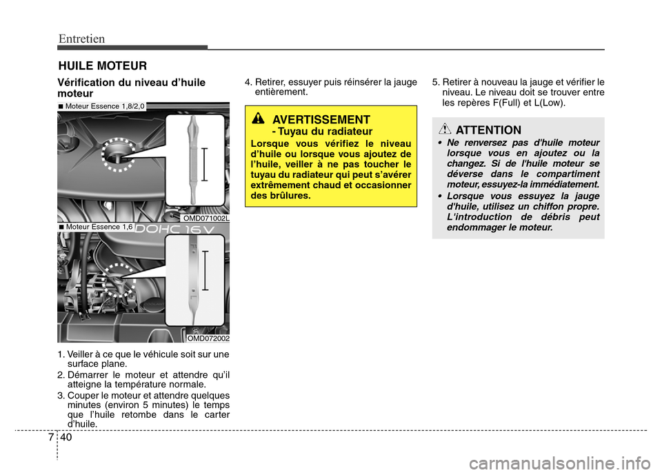 Hyundai Elantra 2014 Manuel du propriétaire (in French) Entretien
40 7
HUILE MOTEUR
Vérification du niveau d’huile
moteur
1. Veiller à ce que le véhicule soit sur une
surface plane.
2. Démarrer le moteur et attendre qu’il
atteigne la température n Hyundai Elantra 2014 Manuel du propriétaire (in French) Entretien
40 7
HUILE MOTEUR
Vérification du niveau d’huile
moteur
1. Veiller à ce que le véhicule soit sur une
surface plane.
2. Démarrer le moteur et attendre qu’il
atteigne la température n