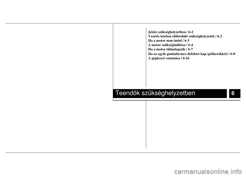 Hyundai Elantra 2014 Kezelési útmutató (in Hungarian)
Jelzés szükséghelyzetben / 6-2
Vezetés közben el őforduló szükséghelyzetek / 6-2
Ha a motor nem indul / 6-3
A motor szükségindítása / 6-4
Ha a motor túlmelegszik / 6-7 Hyundai Elantra 2014 Kezelési útmutató (in Hungarian)
Jelzés szükséghelyzetben / 6-2
Vezetés közben el őforduló szükséghelyzetek / 6-2
Ha a motor nem indul / 6-3
A motor szükségindítása / 6-4
Ha a motor túlmelegszik / 6-7