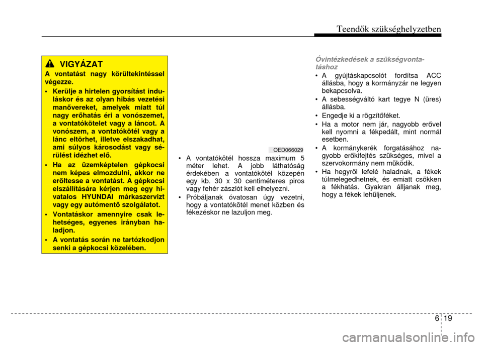 Hyundai Elantra 2014 Kezelési útmutató (in Hungarian) Teendők szükséghelyzetben
6 19
VIGYÁZAT
A vontatást nagy körültekintéssel végezze. • Kerülje a hirtelen gyorsítást indu-
láskor és az olyan hibás vezetési manővereket, amel Hyundai Elantra 2014 Kezelési útmutató (in Hungarian) Teendők szükséghelyzetben
6 19
VIGYÁZAT
A vontatást nagy körültekintéssel végezze. • Kerülje a hirtelen gyorsítást indu-
láskor és az olyan hibás vezetési manővereket, amel