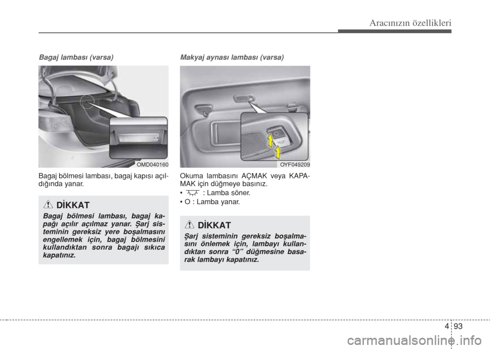 Hyundai Elantra 2014  Kullanım Kılavuzu (in Turkish) 493
Aracınızın özellikleri
Bagaj lambası (varsa)
Bagaj bölmesi lambası, bagaj kapısı açıl-
dığında yanar.
Makyaj aynası lambası (varsa)
Okuma lambasını AÇMAK veya KAPA-
MAK için d�