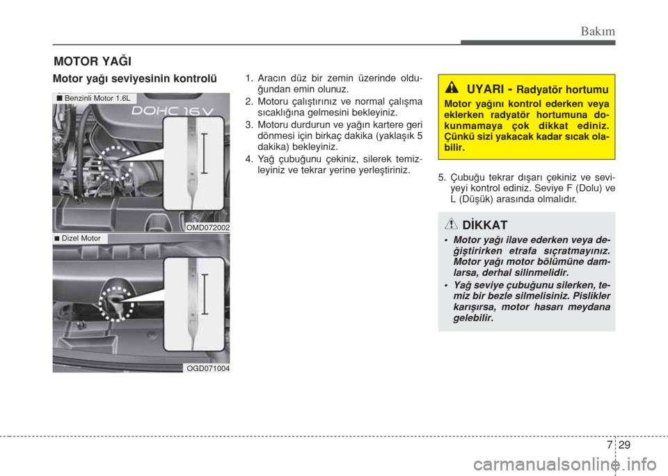 Hyundai Elantra 2014  Kullanım Kılavuzu (in Turkish) 729
Bakım
MOTOR YAĞI
Motor yağı seviyesinin kontrolü1. Aracın düz bir zemin üzerinde oldu-
ğundan emin olunuz.
2. Motoru çalıştırınız ve normal çalışma
sıcaklığına gelmesini bekl