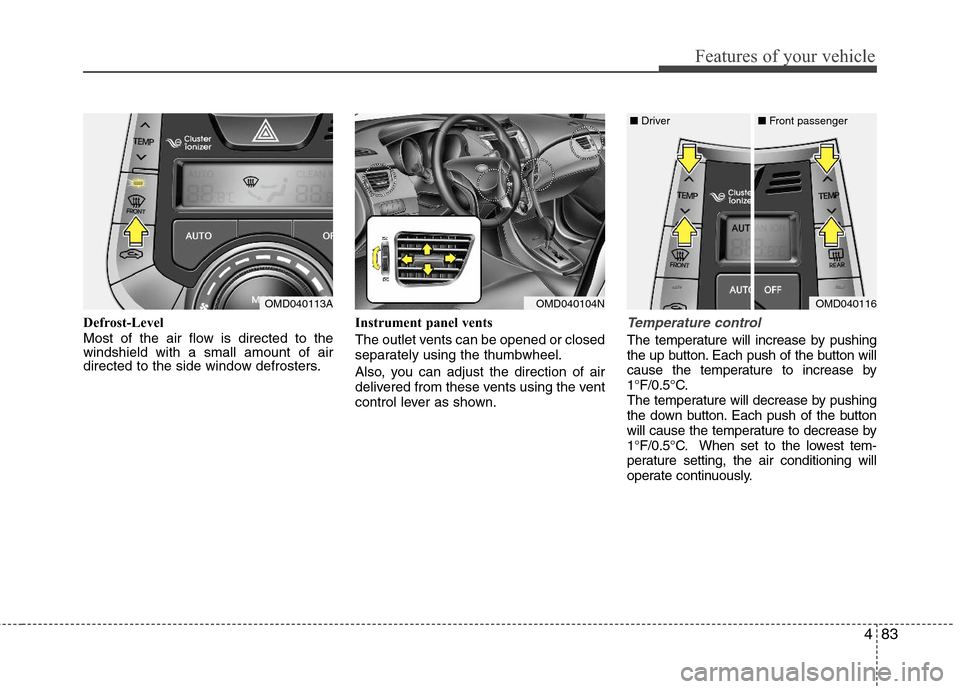 Hyundai Elantra 2013 Owners Manual 483
Features of your vehicle
Defrost-Level
Most of the air flow is directed to the
windshield with a small amount of air
directed to the side window defrosters.Instrument panel vents
The outlet vents Hyundai Elantra 2013 Owners Manual 483
Features of your vehicle
Defrost-Level
Most of the air flow is directed to the
windshield with a small amount of air
directed to the side window defrosters.Instrument panel vents
The outlet vents