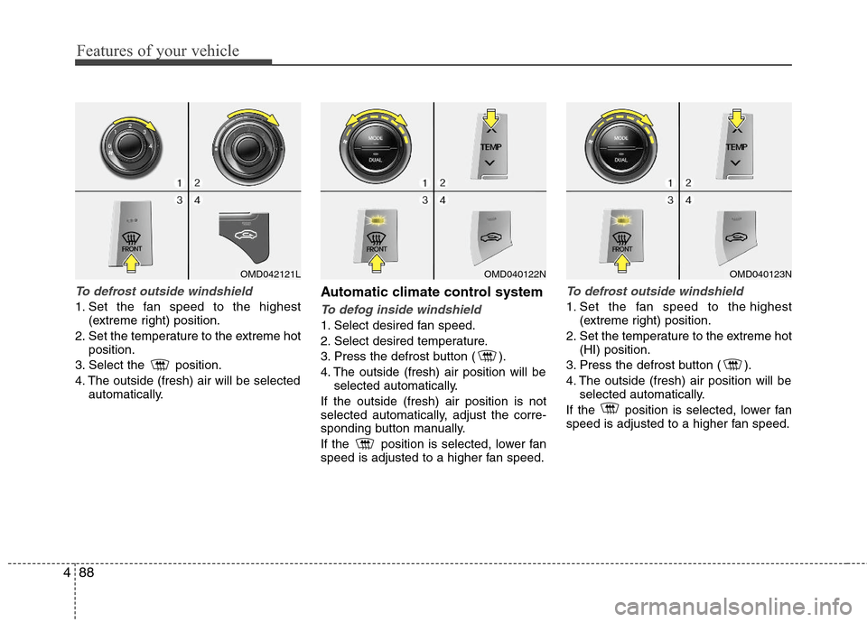 Hyundai Elantra 2013 Owners Manual Features of your vehicle
88 4
To defrost outside windshield
1. Set the fan speed to the highest
(extreme right) position.
2. Set the temperature to the extreme hot
position.
3. Select the position. Hyundai Elantra 2013 Owners Manual Features of your vehicle
88 4
To defrost outside windshield
1. Set the fan speed to the highest
(extreme right) position.
2. Set the temperature to the extreme hot
position.
3. Select the position.