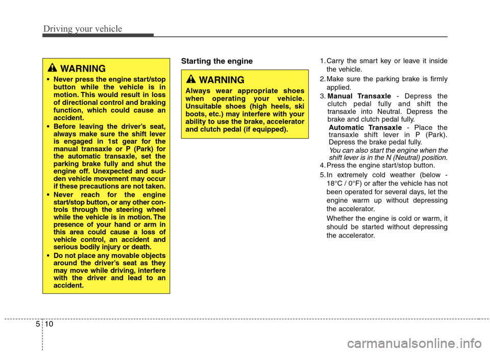 Hyundai Elantra 2013  Owners Manual Driving your vehicle
10 5
Starting the engine1. Carry the smart key or leave it inside
the vehicle.
2. Make sure the parking brake is firmly
applied.
3.Manual Transaxle- Depress the
clutch pedal fully