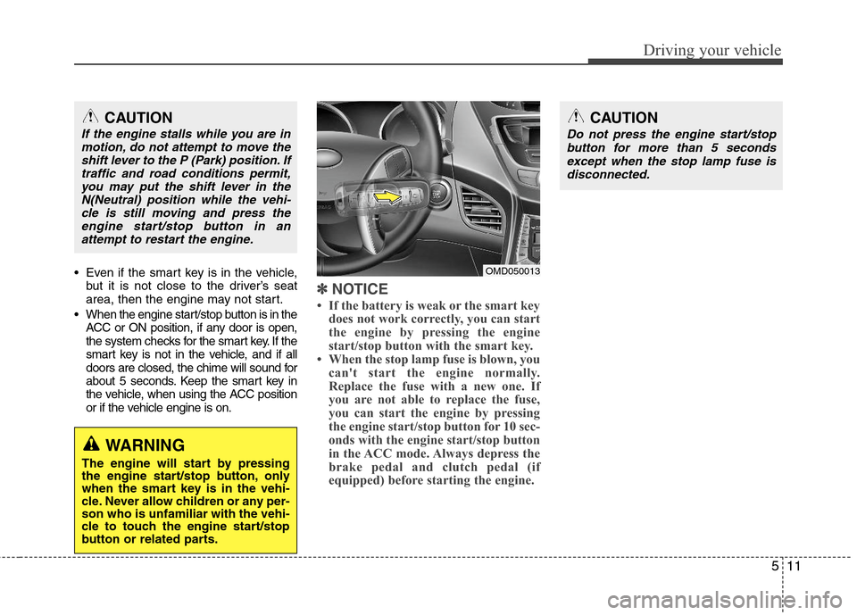 Hyundai Elantra 2013  Owners Manual 511
Driving your vehicle
 Even if the smart key is in the vehicle,
but it is not close to the driver’s seat
area, then the engine may not start.
 When the engine start/stop button is in the
ACC or O