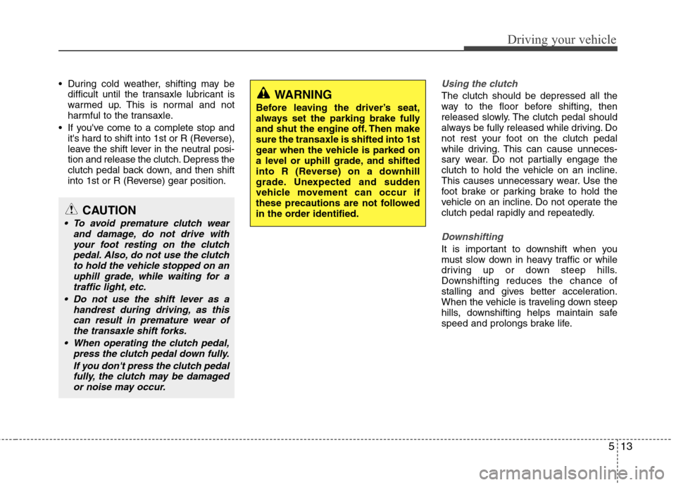 Hyundai Elantra 2013  Owners Manual 513
Driving your vehicle
 During cold weather, shifting may be
difficult until the transaxle lubricant is
warmed up. This is normal and not
harmful to the transaxle.
 If youve come to a complete stop