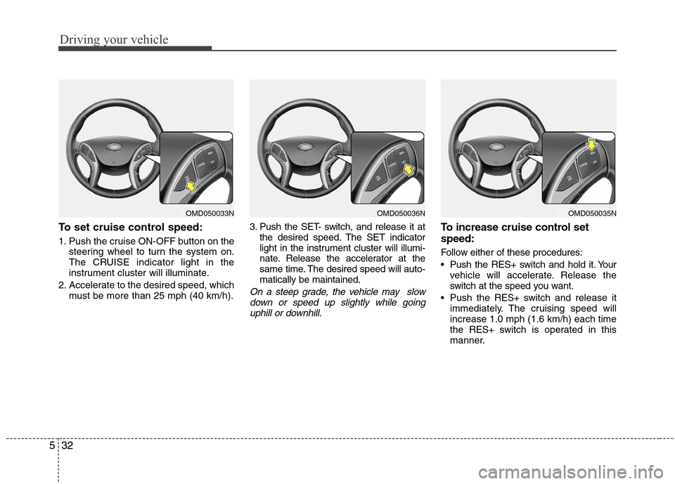Hyundai Elantra 2013 Owners Manual Driving your vehicle
32 5
To set cruise control speed:
1. Push the cruise ON-OFF button on the
steering wheel to turn the system on.
The CRUISE indicator light in the
instrument cluster will illuminat Hyundai Elantra 2013 Owners Manual Driving your vehicle
32 5
To set cruise control speed:
1. Push the cruise ON-OFF button on the
steering wheel to turn the system on.
The CRUISE indicator light in the
instrument cluster will illuminat