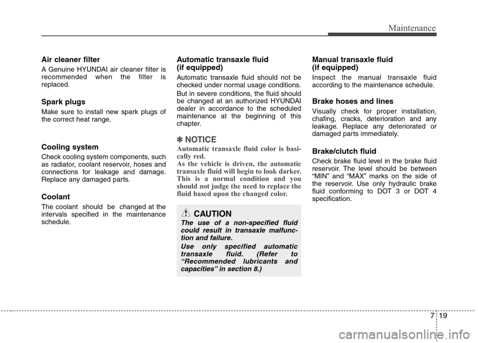 Hyundai Elantra 2013  Owners Manual 719
Maintenance
Air cleaner filter
A Genuine HYUNDAI air cleaner filter is
recommended when the filter is
replaced.
Spark plugs
Make sure to install new spark plugs of
the correct heat range.
Cooling 