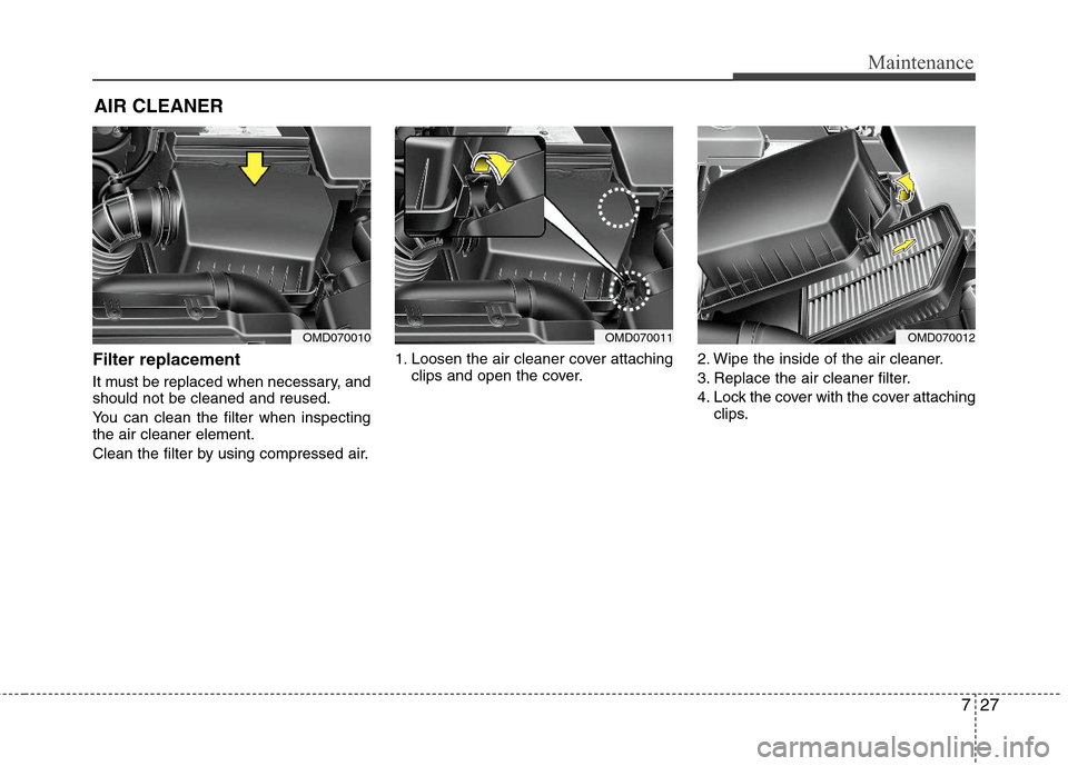 Hyundai Elantra 2013 Owners Manual 727
Maintenance
AIR CLEANER
Filter replacement
It must be replaced when necessary, and
should not be cleaned and reused.
You can clean the filter when inspecting
the air cleaner element.
Clean the Hyundai Elantra 2013 Owners Manual 727
Maintenance
AIR CLEANER
Filter replacement
It must be replaced when necessary, and
should not be cleaned and reused.
You can clean the filter when inspecting
the air cleaner element.
Clean the