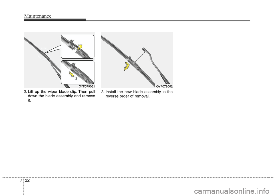 Hyundai Elantra 2013 Owners Manual Maintenance
32 7
2. Lift up the wiper blade clip. Then pull
down the blade assembly and remove
it.3. Install the new blade assembly in the
reverse order of removal.
OYF079061OYF079062 Hyundai Elantra 2013 Owners Manual Maintenance
32 7
2. Lift up the wiper blade clip. Then pull
down the blade assembly and remove
it.3. Install the new blade assembly in the
reverse order of removal.
OYF079061OYF079062