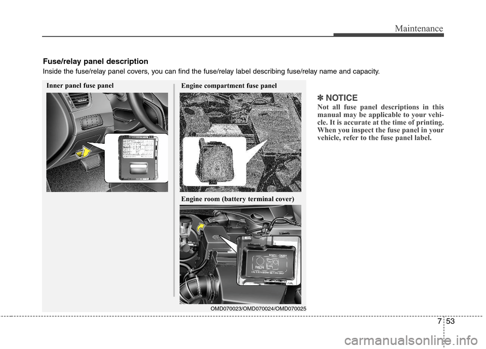 Hyundai Elantra 2013 User Guide 753
Maintenance
✽ ✽
NOTICE
Not all fuse panel descriptions in this
manual may be applicable to your vehi-
cle. It is accurate at the time of printing.
When you inspect the fuse panel in your
vehic