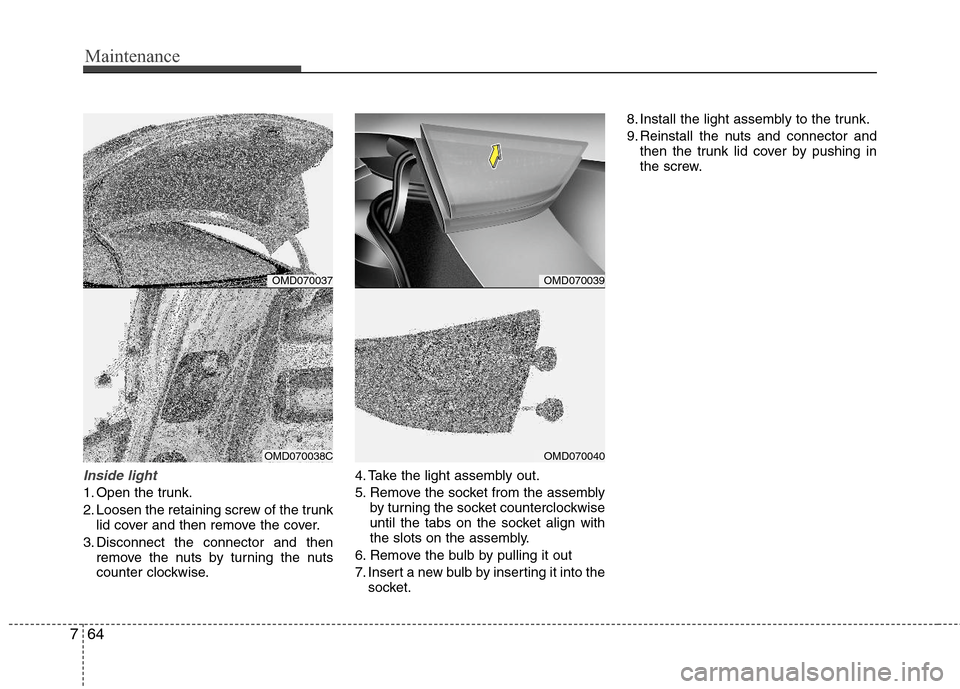 Hyundai Elantra 2013  Owners Manual Maintenance
64 7
Inside light
1. Open the trunk.
2. Loosen the retaining screw of the trunk
lid cover and then remove the cover.
3. Disconnect the connector and then
remove the nuts by turning the nut