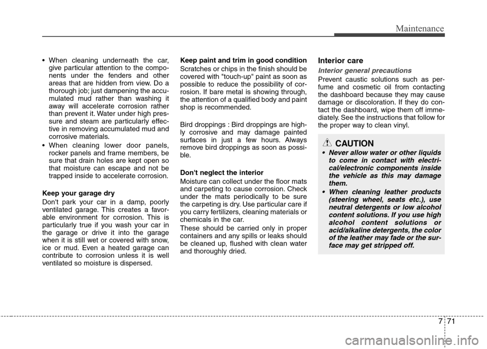 Hyundai Elantra 2013  Owners Manual 771
Maintenance

give particular attention to the compo-
nents under the fenders and other
areas that are hidden from view. Do a
thorough job; just dampening the accu-
mulated mud rather than washing 