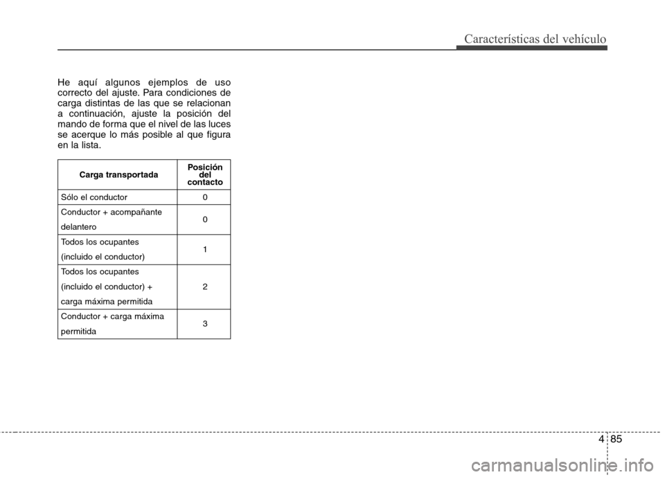 Hyundai Elantra 2013 Manual del propietario (in Spanish) 485
Características del vehículo
He aquí algunos ejemplos de uso
correcto del ajuste. Para condiciones decarga distintas de las que se relacionan
a continuación, ajuste la posición del
mando de Hyundai Elantra 2013 Manual del propietario (in Spanish) 485
Características del vehículo
He aquí algunos ejemplos de uso
correcto del ajuste. Para condiciones decarga distintas de las que se relacionan
a continuación, ajuste la posición del
mando de