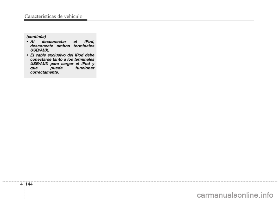 Hyundai Elantra 2013  Manual del propietario (in Spanish) Características de vehículo
144
4
(continúa)
 Al desconectar el iPod, desconecte ambos terminalesUSB/AUX.
 El cable exclusivo del iPod debe conectarse tanto a los terminalesUSB/AUX para cargar el i