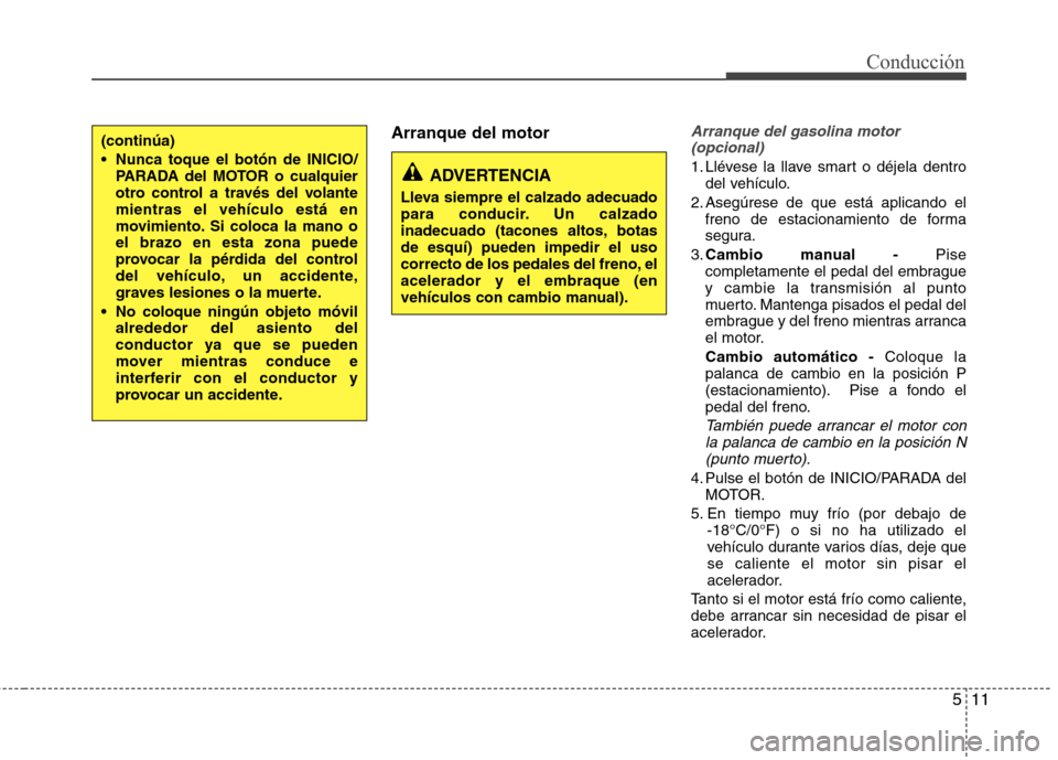 Hyundai Elantra 2013  Manual del propietario (in Spanish) 511
Conducción
Arranque del motorArranque del gasolina motor(opcional)
1. Llévese la llave smart o déjela dentro del vehículo.
2. Asegúrese de que está aplicando el freno de estacionamiento de f