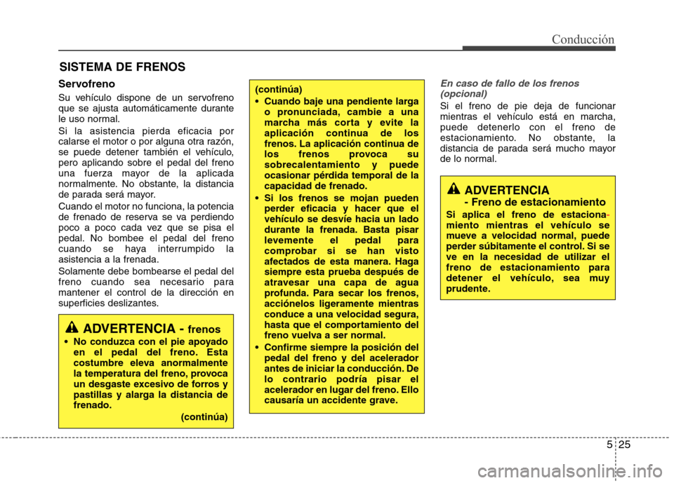 Hyundai Elantra 2013  Manual del propietario (in Spanish) 525
Conducción
Servofreno 
Su vehículo dispone de un servofreno 
que se ajusta automáticamente durante
le uso normal. Si la asistencia pierda eficacia por 
calarse el motor o por alguna otra razón