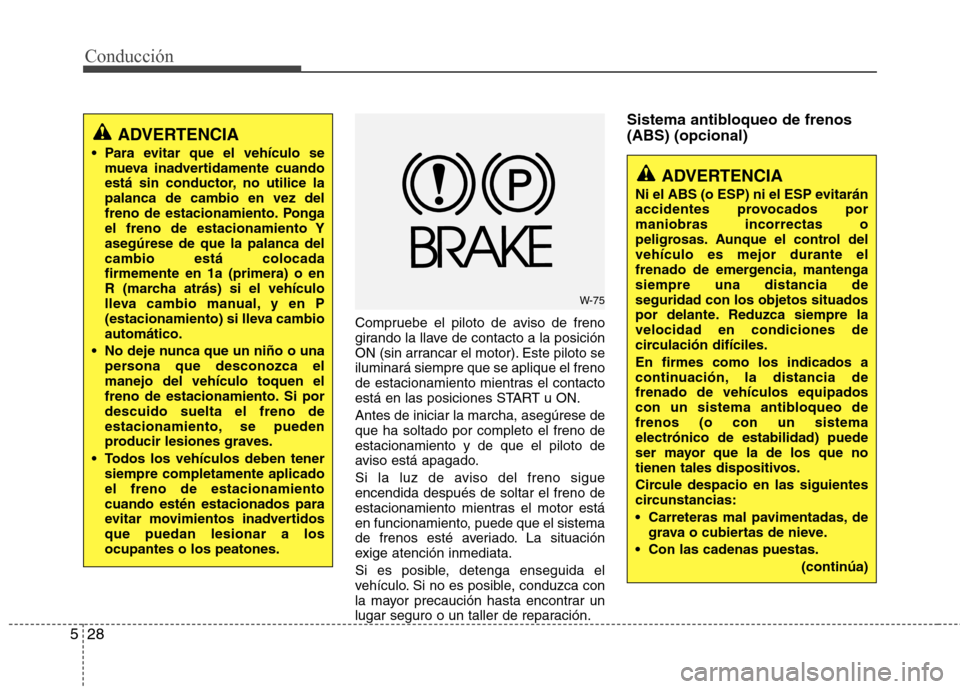 Hyundai Elantra 2013  Manual del propietario (in Spanish) Conducción
28
5
Compruebe el piloto de aviso de freno 
girando la llave de contacto a la posición
ON (sin arrancar el motor). Este piloto seiluminará siempre que se aplique el freno
de estacionamie