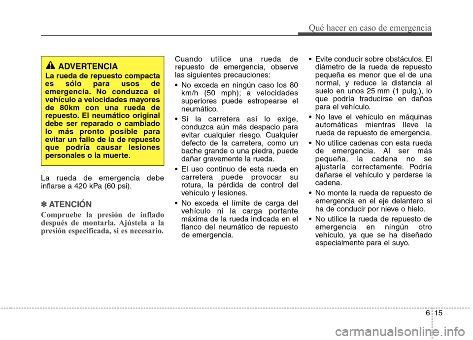 Hyundai Elantra 2013 Manual del propietario (in Spanish) 615
Qué hacer en caso de emergencia
La rueda de emergencia debe
inflarse a 420 kPa (60 psi).
✽✽ATENCIÓN
Compruebe la presión de inflado
después de montarla. Ajústela a la
presión especific Hyundai Elantra 2013 Manual del propietario (in Spanish) 615
Qué hacer en caso de emergencia
La rueda de emergencia debe
inflarse a 420 kPa (60 psi).
✽✽ATENCIÓN
Compruebe la presión de inflado
después de montarla. Ajústela a la
presión especific