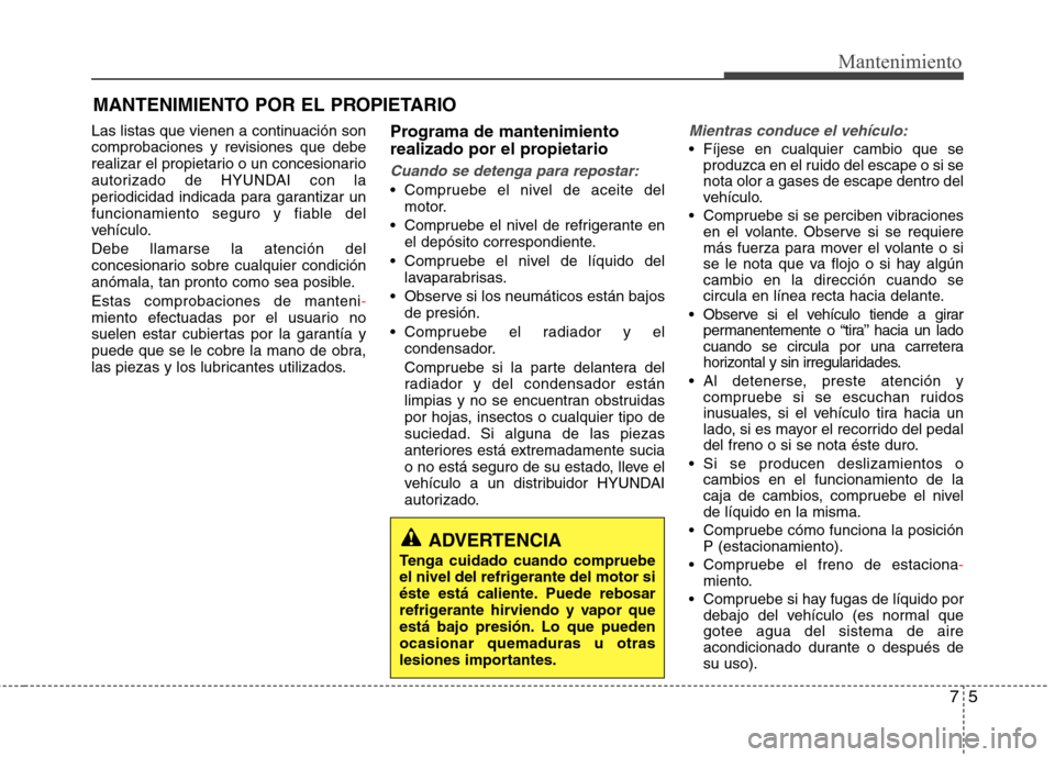 Hyundai Elantra 2013  Manual del propietario (in Spanish) 75
Mantenimiento
MANTENIMIENTO POR EL PROPIETARIO
Las listas que vienen a continuación son 
comprobaciones y revisiones que debe
realizar el propietario o un concesionario
autorizado de HYUNDAI con l