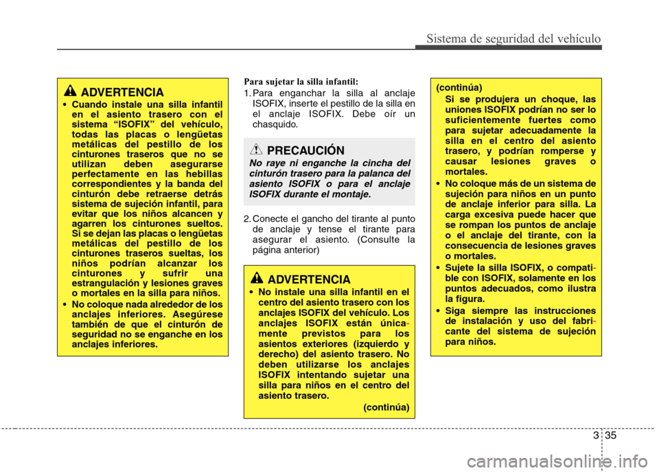 Hyundai Elantra 2013  Manual del propietario (in Spanish) 335
Sistema de seguridad del vehículo
Para sujetar la silla infantil: 
1. Para enganchar la silla al anclajeISOFIX, inserte el pestillo de la silla en 
el anclaje ISOFIX. Debe oír un
chasquido.
2. C